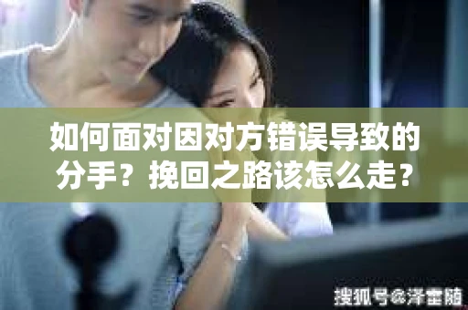 如何面对因对方错误导致的分手？挽回之路该怎么走？
