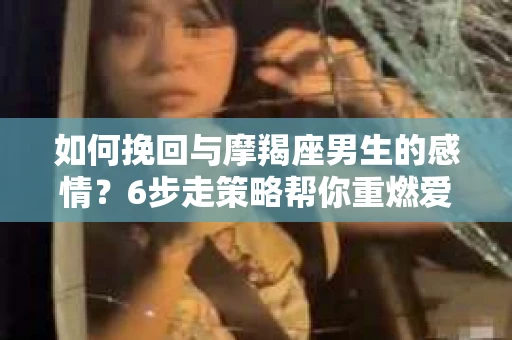 如何挽回与摩羯座男生的感情?6步走策略帮你重燃爱情之火 如何挽回与摩羯座男生的感情?6步走策略帮你重燃爱情之火