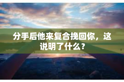 分手后他来复合挽回你，这说明了什么？