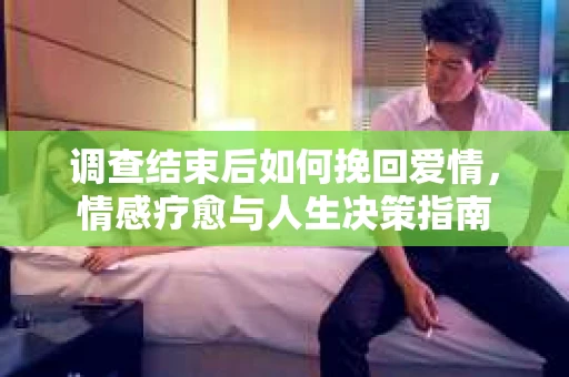调查结束后如何挽回爱情，情感疗愈与人生决策指南