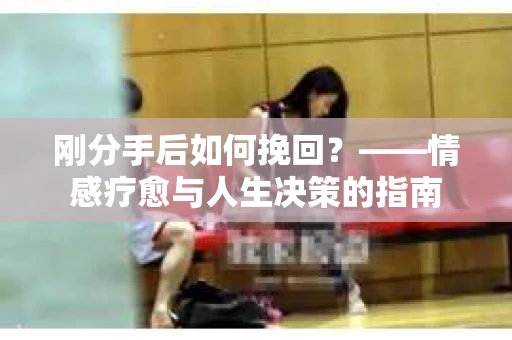 刚分手后如何挽回？——情感疗愈与人生决策的指南
