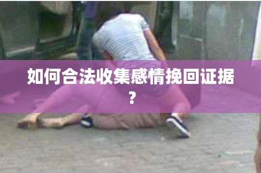 如何合法收集感情挽回证据？