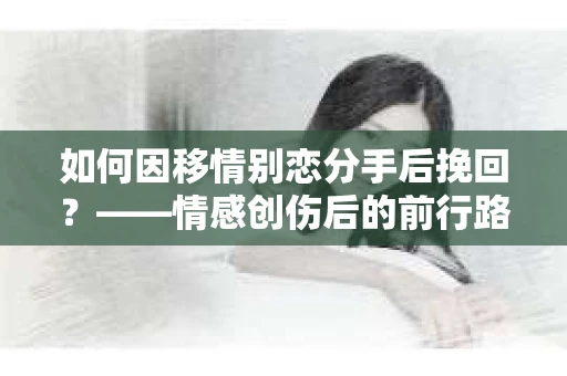 如何因移情别恋分手后挽回？——情感创伤后的前行路线图