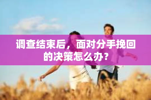 调查结束后，面对分手挽回的决策怎么办？