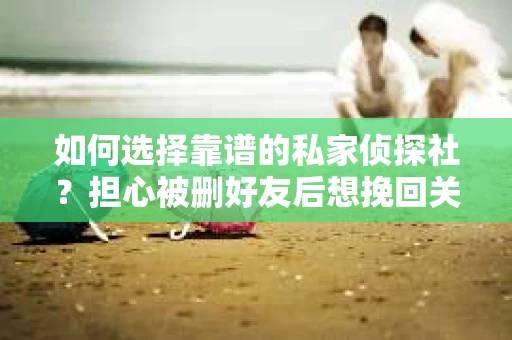 如何选择靠谱的私家侦探社？担心被删好友后想挽回关系怎么办？