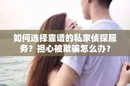 如何选择靠谱的私家侦探服务？担心被欺骗怎么办？