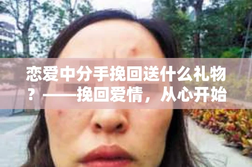 恋爱中分手挽回送什么礼物？——挽回爱情，从心开始