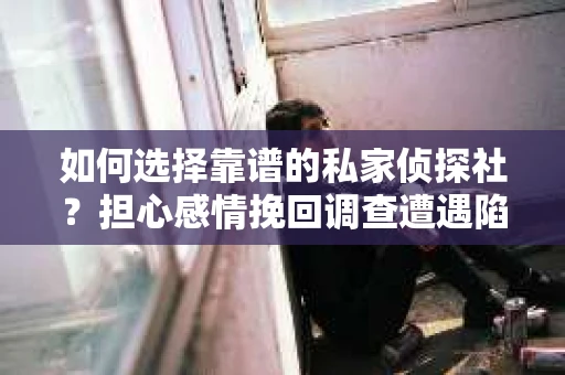 如何选择靠谱的私家侦探社？担心感情挽回调查遭遇陷阱怎么办？