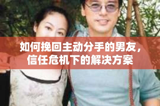 如何挽回主动分手的男友,信任危机下的解决方案 如何挽回主动分手的男友,信任危机下的解决方案