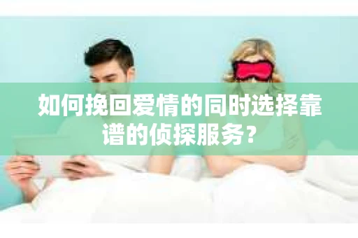 如何挽回爱情的同时选择靠谱的侦探服务？
