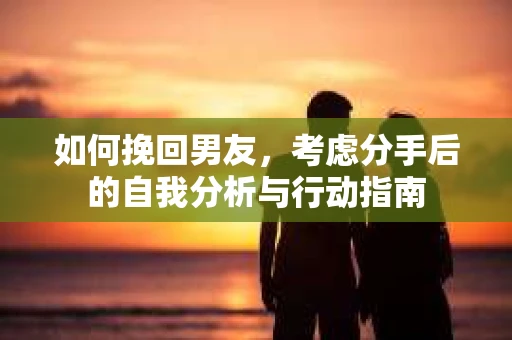 如何挽回男友，考虑分手后的自我分析与行动指南