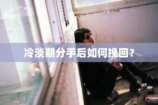 冷淡期分手后如何挽回？