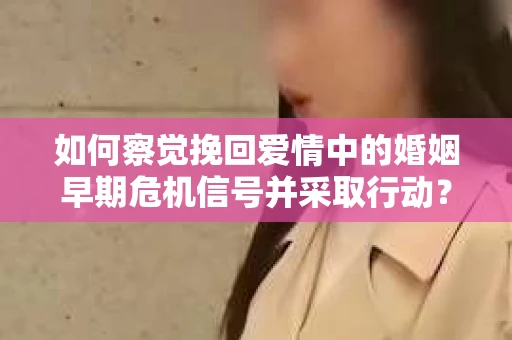 如何察觉挽回爱情中的婚姻早期危机信号并采取行动？