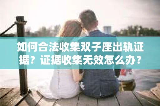 如何合法收集双子座出轨证据？证据收集无效怎么办？