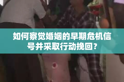 如何察觉婚姻的早期危机信号并采取行动挽回？