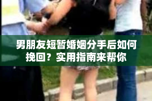 男朋友短暂婚姻分手后如何挽回?实用指南来帮你 男朋友短暂婚姻分手后如何挽回?实用指南来帮你