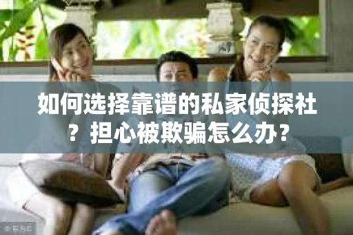 如何选择靠谱的私家侦探社？担心被欺骗怎么办？