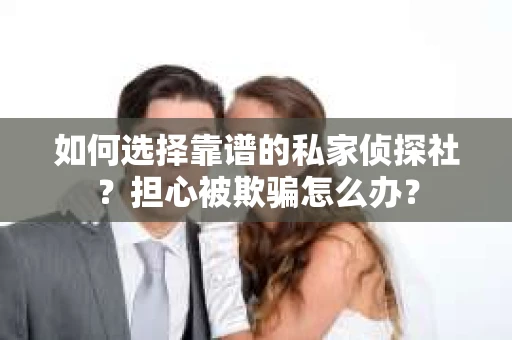如何选择靠谱的私家侦探社？担心被欺骗怎么办？