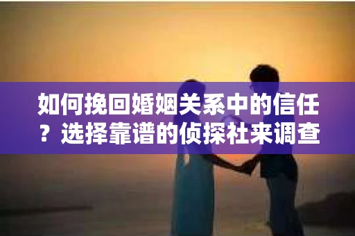 如何挽回婚姻关系中的信任？选择靠谱的侦探社来调查双方出轨怎么办？