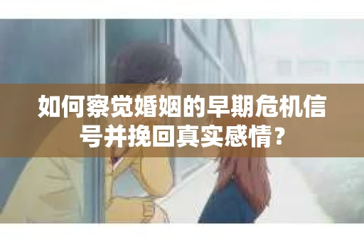 如何察觉婚姻的早期危机信号并挽回真实感情？