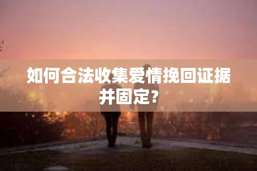 如何合法收集爱情挽回证据并固定？
