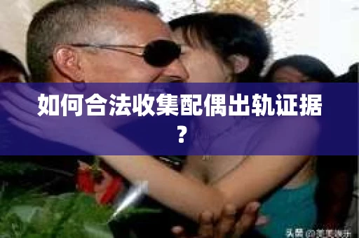 如何合法收集配偶出轨证据? 如何合法收集配偶出轨证据?
