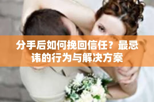 分手后如何挽回信任？最忌讳的行为与解决方案