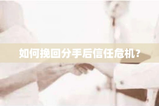 如何挽回分手后信任危机？
