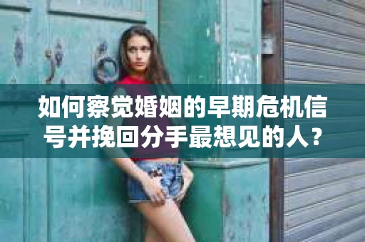 如何察觉婚姻的早期危机信号并挽回分手最想见的人？