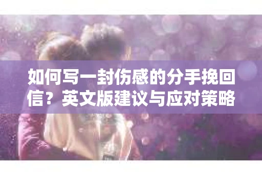 如何写一封伤感的分手挽回信？英文版建议与应对策略