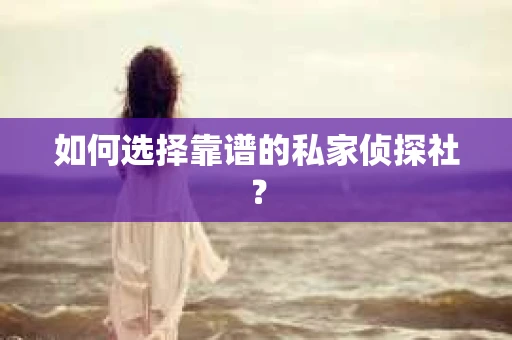 如何选择靠谱的私家侦探社? 如何选择靠谱的私家侦探社?