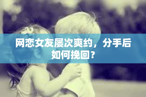 网恋女友屡次爽约,分手后如何挽回? 网恋女友屡次爽约,分手后如何挽回?
