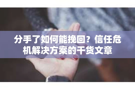 分手了如何能挽回？信任危机解决方案的干货文章