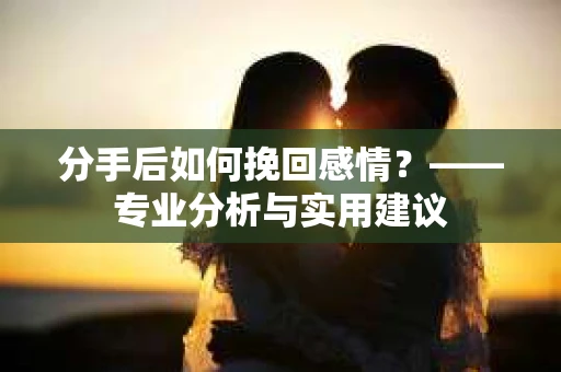 分手后如何挽回感情？——专业分析与实用建议