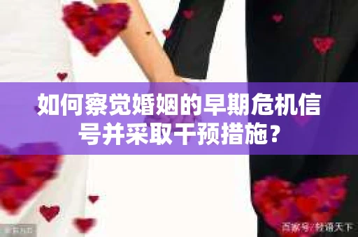如何察觉婚姻的早期危机信号并采取干预措施？