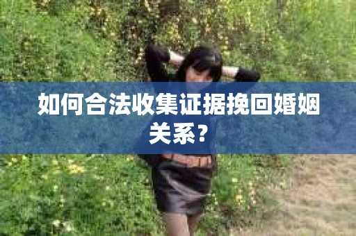如何合法收集证据挽回婚姻关系？