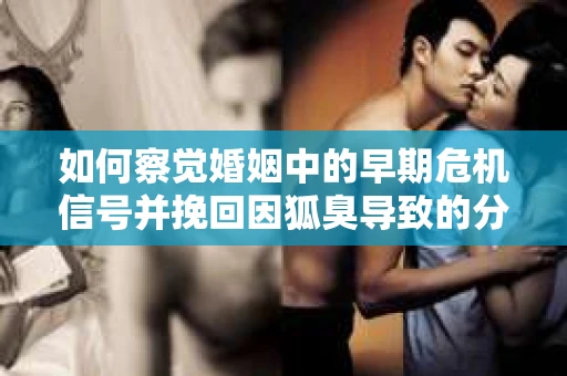 如何察觉婚姻中的早期危机信号并挽回因狐臭导致的分手？