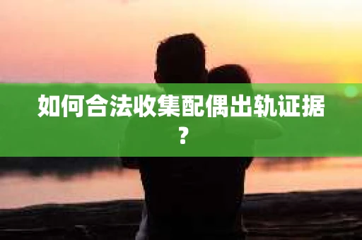 如何合法收集配偶出轨证据？