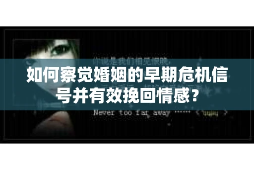 如何察觉婚姻的早期危机信号并有效挽回情感？