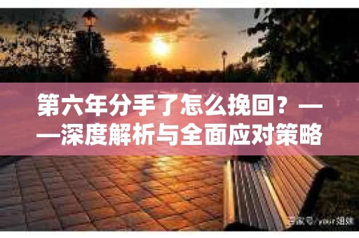 第六年分手了怎么挽回？——深度解析与全面应对策略