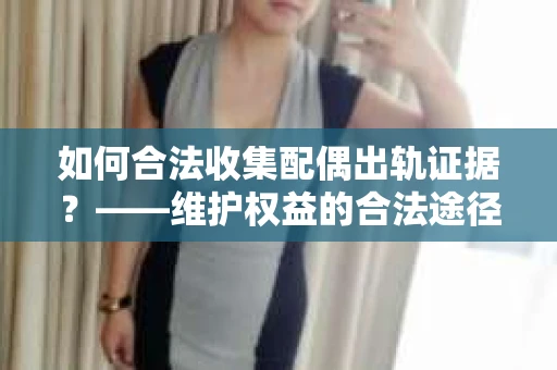 如何合法收集配偶出轨证据?——维护权益的合法途径 如何合法收集配偶出轨证据?——维护权益的合法途径