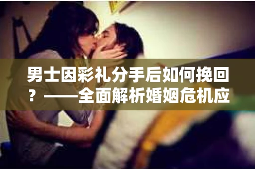 男士因彩礼分手后如何挽回？——全面解析婚姻危机应对策略