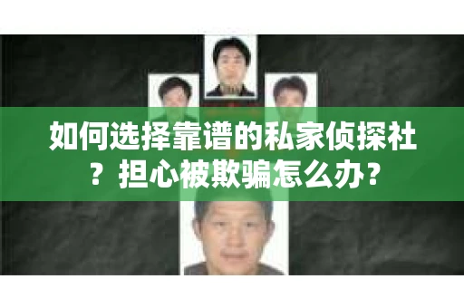 如何选择靠谱的私家侦探社？担心被欺骗怎么办？