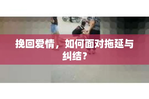 挽回爱情，如何面对拖延与纠结？