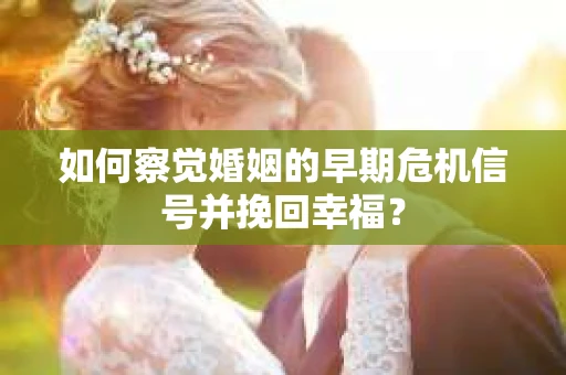 如何察觉婚姻的早期危机信号并挽回幸福？