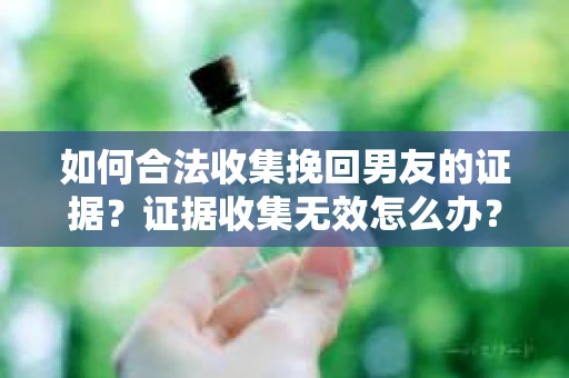 如何合法收集挽回男友的证据？证据收集无效怎么办？