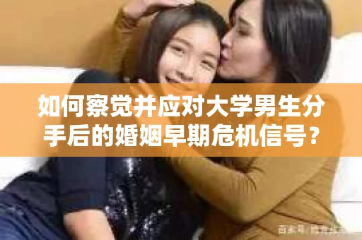 如何察觉并应对大学男生分手后的婚姻早期危机信号？