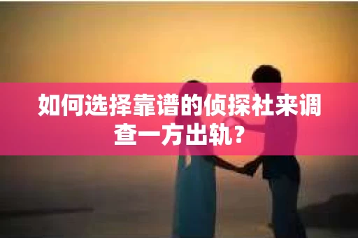 如何选择靠谱的侦探社来调查一方出轨？