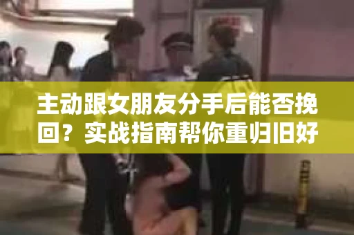 主动跟女朋友分手后能否挽回？实战指南帮你重归旧好