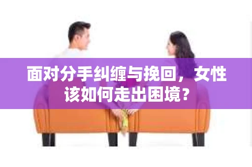 面对分手纠缠与挽回，女性该如何走出困境？